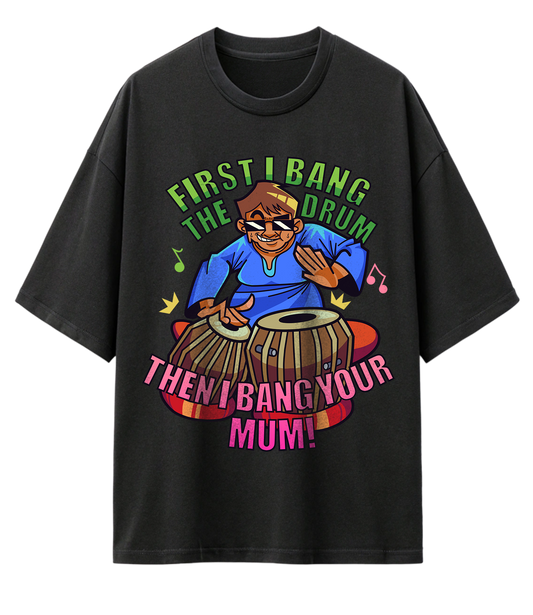 FIRST I BANG THE DRUM, THEN I BANG YOUR MUM (OVERSIZED TEE)